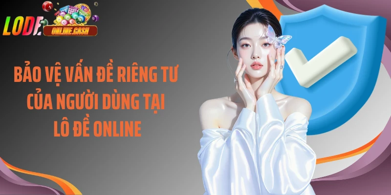 Bảo vệ vấn đề riêng tư của người dùng tại Lô Đề Online