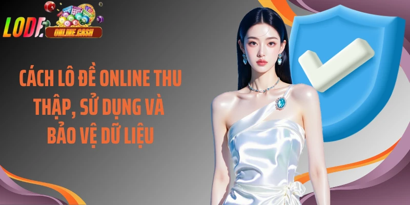 Cách Lô Đề Online thu thập, sử dụng và bảo vệ dữ liệu