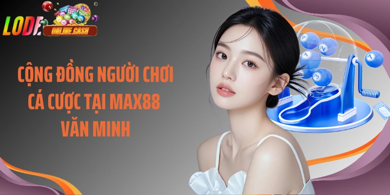 Cộng đồng người chơi cá cược tại Max88 văn minh