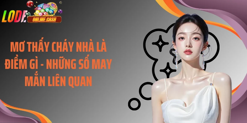 Mơ Thấy Cháy Nhà Là Điềm Gì - Những Số May Mắn Liên Quan